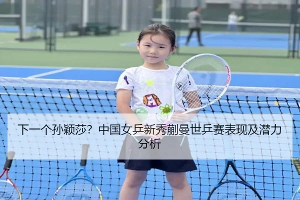 下一个孙颖莎？中国女乒新秀蒯曼世乒赛表现及潜力分析